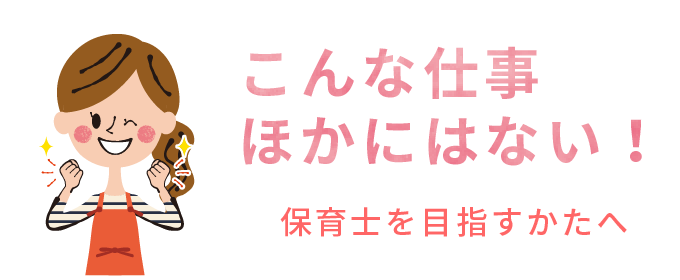 こんな仕事ほかにはない！保育士を目指す方へ